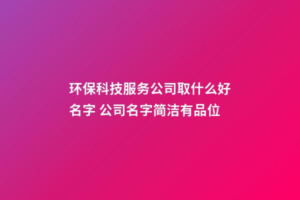 环保科技服务公司取什么好名字 公司名字简洁有品位-第1张-公司起名-玄机派